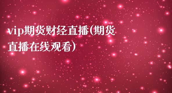vip期货财经直播(期货直播在线观看)_https://www.zcsm.com.cn_期货行情_第1张