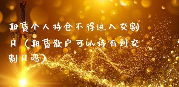 期货个人持仓不得进入交割月（期货散户可以持有到交割月吗）_https://www.zcsm.com.cn_期货交易_第1张
