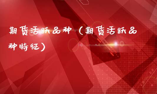 期货活跃品种（期货活跃品种特征）_https://www.zcsm.com.cn_期货喊单_第1张