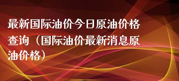 最新国际油价今日原油价格查询（国际油价最新消息原油价格）_https://www.zcsm.com.cn_期货培训_第1张