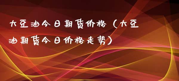 大豆油今日期货价格（大豆油期货今日价格走势）_https://www.zcsm.com.cn_期货喊单_第1张