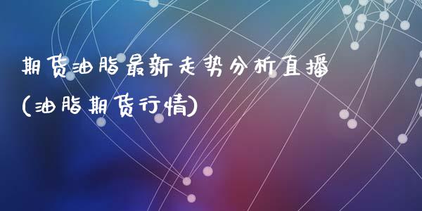 期货油脂最新走势分析直播(油脂期货行情)_https://www.zcsm.com.cn_期货行情_第1张