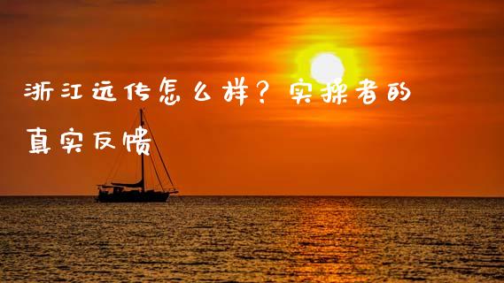 浙江远传怎么样？实操者的真实反馈_https://www.zcsm.com.cn_期货百科_第1张