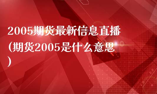 2005期货最新信息直播(期货2005是什么意思)_https://www.zcsm.com.cn_期货百科_第1张