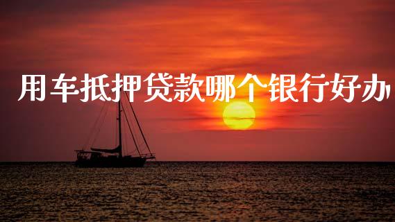 用车抵押贷款哪个银行好办_https://www.zcsm.com.cn_期货百科_第1张