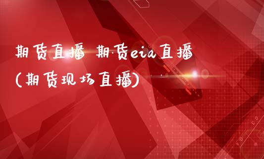 期货直播 期货eia直播(期货现场直播)_https://www.zcsm.com.cn_期货百科_第1张