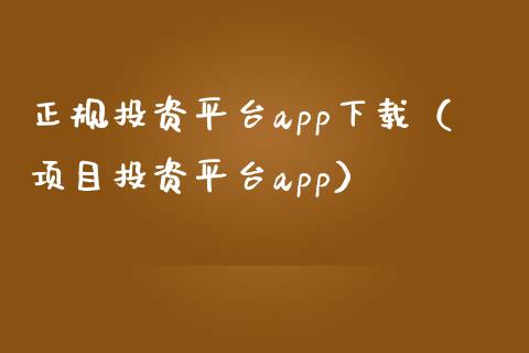 正规投资平台app下载（项目投资平台app）_https://www.zcsm.com.cn_原油期货_第1张