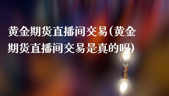黄金期货直播间交易(黄金期货直播间交易是真的吗)_https://www.zcsm.com.cn_期货行情_第1张