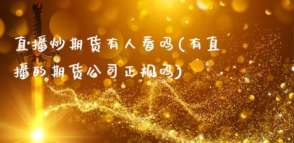 直播炒期货有人看吗(有直播的期货公司正规吗)_https://www.zcsm.com.cn_期货喊单_第1张