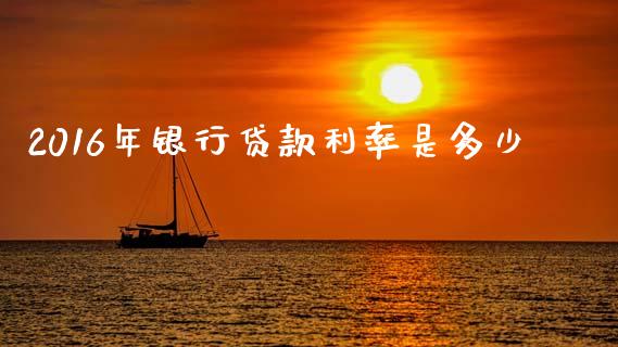 2016年银行贷款利率是多少_https://www.zcsm.com.cn_期货交易_第1张