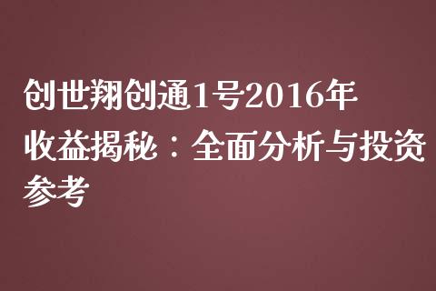 创世翔创通1号2016年收益揭秘：全面分析与投资参考_https://www.zcsm.com.cn_期货行情_第1张