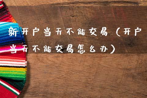 新开户当天不能交易（开户当天不能交易怎么办）_https://www.zcsm.com.cn_期货培训_第1张