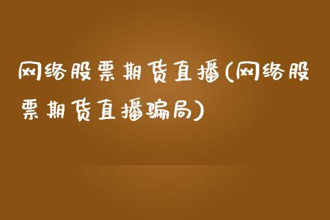 网络股票期货直播(网络股票期货直播骗局)_https://www.zcsm.com.cn_期货百科_第1张