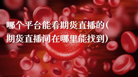哪个平台能看期货直播的(期货直播间在哪里能找到)_https://www.zcsm.com.cn_期货培训_第1张