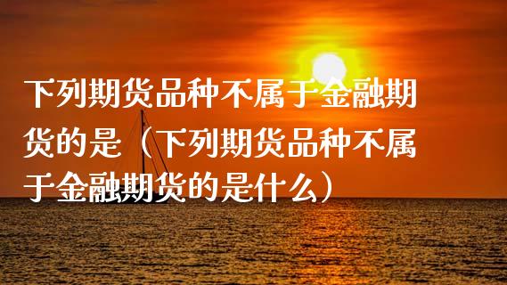 下列期货品种不属于金融期货的是（下列期货品种不属于金融期货的是什么）_https://www.zcsm.com.cn_期货喊单_第1张