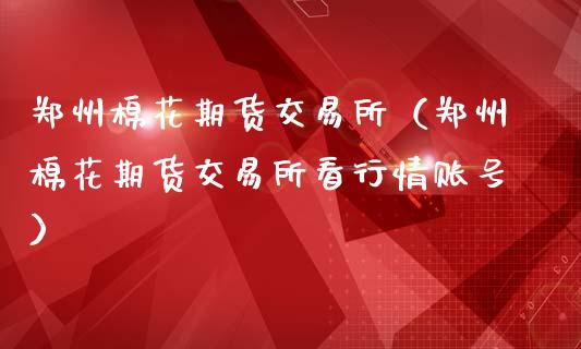 郑州棉花期货交易所（郑州棉花期货交易所看行情账号）_https://www.zcsm.com.cn_期货行情_第1张