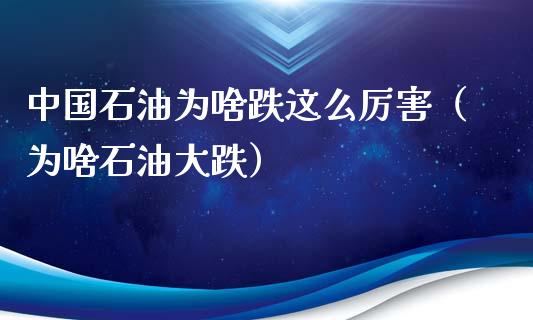 中国石油为啥跌这么厉害（为啥石油大跌）_https://www.zcsm.com.cn_原油期货_第1张