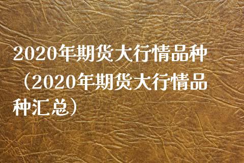2020年期货大行情品种（2020年期货大行情品种汇总）_https://www.zcsm.com.cn_期货行情_第1张