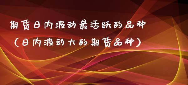 期货日内波动最活跃的品种（日内波动大的期货品种）_https://www.zcsm.com.cn_期货行情_第1张