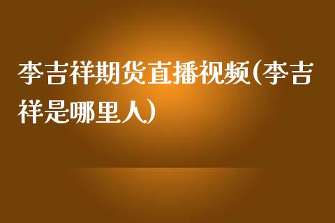 李吉祥期货直播视频(李吉祥是哪里人)_https://www.zcsm.com.cn_期货喊单_第1张