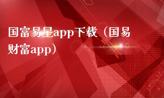 国富易星app下载（国易财富app）_https://www.zcsm.com.cn_原油期货_第1张