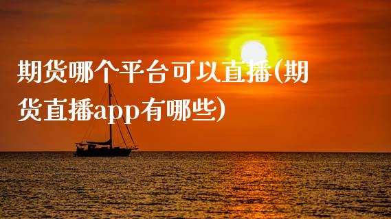 期货哪个平台可以直播(期货直播app有哪些)_https://www.zcsm.com.cn_期货喊单_第1张