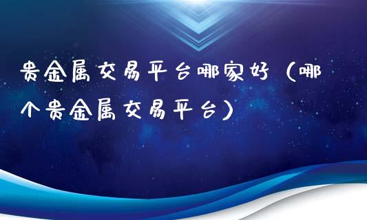 贵金属交易平台哪家好（哪个贵金属交易平台）_https://www.zcsm.com.cn_期货交易_第1张