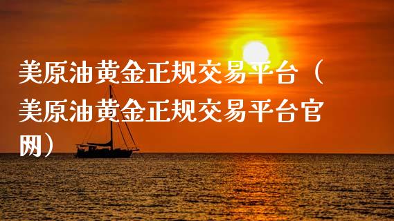 美原油黄金正规交易平台（美原油黄金正规交易平台官网）_https://www.zcsm.com.cn_期货交易_第1张