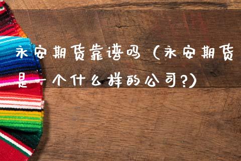 永安期货靠谱吗（永安期货是一个什么样的公司?）_https://www.zcsm.com.cn_期货百科_第1张