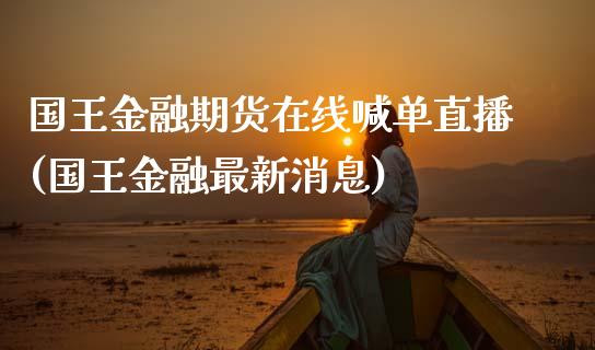 国王金融期货在线喊单直播(国王金融最新消息)_https://www.zcsm.com.cn_期货百科_第1张