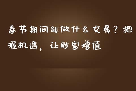 春节期间能做什么交易？把握机遇，让财富增值_https://www.zcsm.com.cn_期货交易_第1张