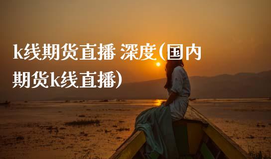 k线期货直播 深度(国内期货k线直播)_https://www.zcsm.com.cn_期货百科_第1张