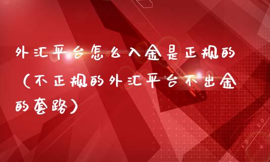 外汇平台怎么入金是正规的（不正规的外汇平台不出金的套路）_https://www.zcsm.com.cn_期货行情_第1张
