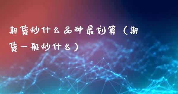 期货炒什么品种最划算（期货一般炒什么）_https://www.zcsm.com.cn_期货喊单_第1张