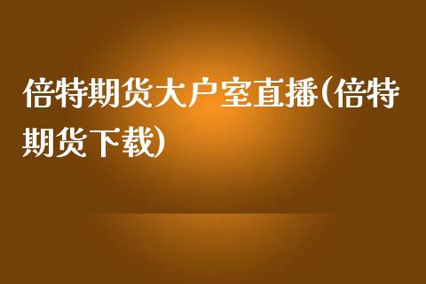 倍特期货大户室直播(倍特期货下载)_https://www.zcsm.com.cn_期货培训_第1张