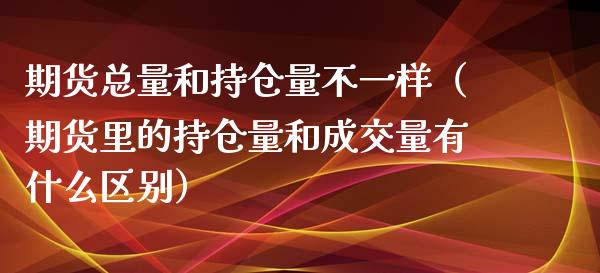 期货总量和持仓量不一样（期货里的持仓量和成交量有什么区别）_https://www.zcsm.com.cn_期货交易_第1张