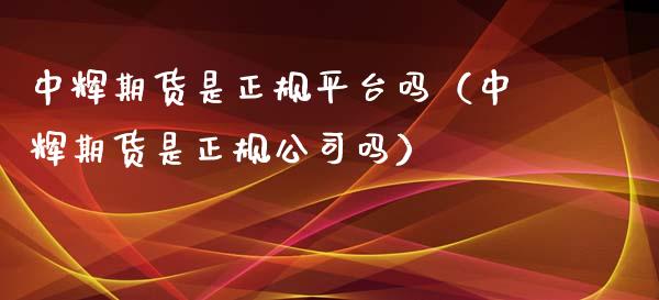 中辉期货是正规平台吗（中辉期货是正规公司吗）_https://www.zcsm.com.cn_期货百科_第1张