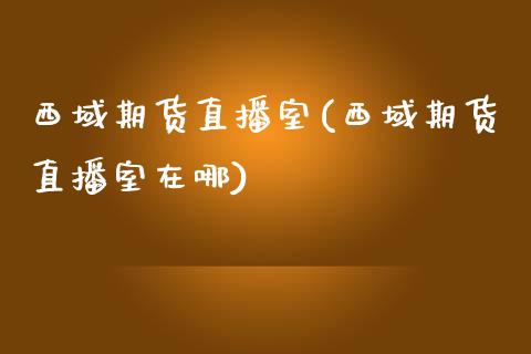 西域期货直播室(西域期货直播室在哪)_https://www.zcsm.com.cn_原油期货_第1张