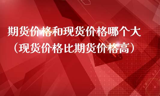 期货价格和现货价格哪个大（现货价格比期货价格高）_https://www.zcsm.com.cn_原油期货_第1张