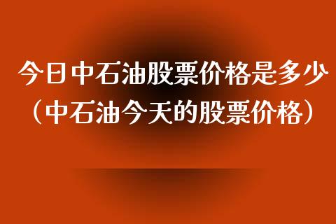 今日中石油股票价格是多少（中石油今天的股票价格）_https://www.zcsm.com.cn_期货培训_第1张