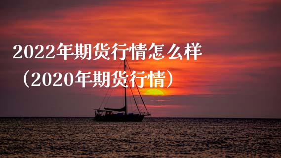 2022年期货行情怎么样（2020年期货行情）_https://www.zcsm.com.cn_期货行情_第1张