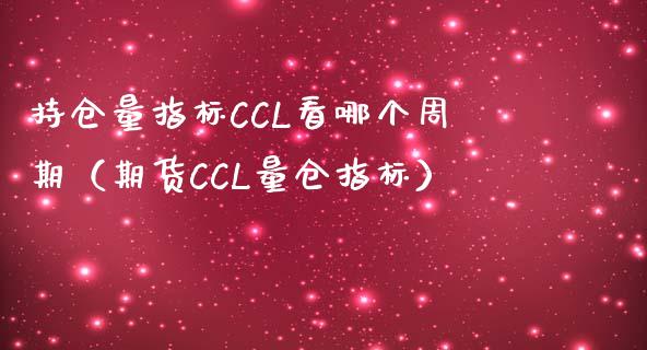 持仓量指标CCL看哪个周期（期货CCL量仓指标）_https://www.zcsm.com.cn_期货交易_第1张