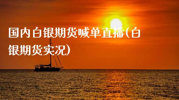 国内白银期货喊单直播(白银期货实况)_https://www.zcsm.com.cn_期货培训_第1张