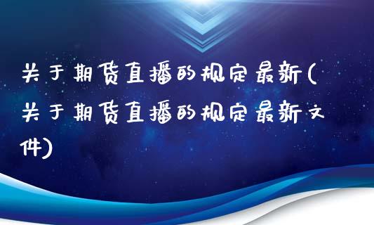 关于期货直播的规定最新(关于期货直播的规定最新文件)_https://www.zcsm.com.cn_期货培训_第1张