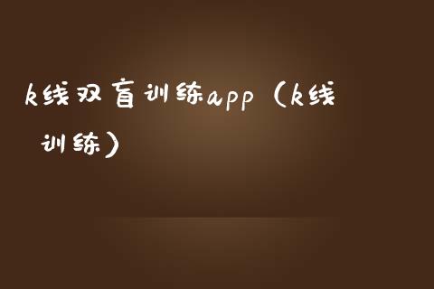 k线双盲训练app（k线 训练）_https://www.zcsm.com.cn_原油期货_第1张