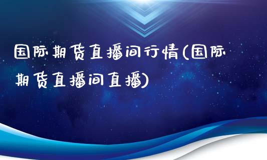国际期货直播间行情(国际期货直播间直播)_https://www.zcsm.com.cn_期货培训_第1张