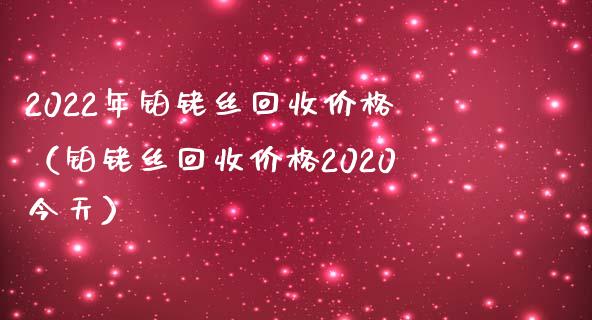 2022年铂铑丝回收价格（铂铑丝回收价格2020今天）_https://www.zcsm.com.cn_期货行情_第1张