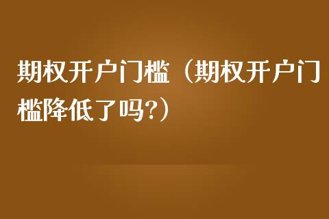 期权开户门槛（期权开户门槛降低了吗?）_https://www.zcsm.com.cn_期货培训_第1张
