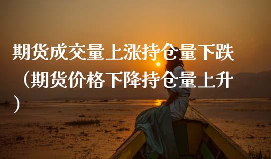 期货成交量上涨持仓量下跌（期货价格下降持仓量上升）_https://www.zcsm.com.cn_期货交易_第1张