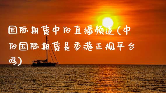 国际期货中阳直播频道(中阳国际期货是香港正规平台吗)_https://www.zcsm.com.cn_期货行情_第1张